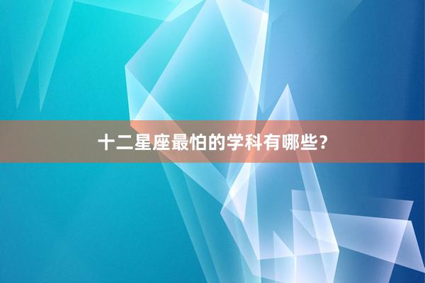 十二星座最怕的学科有哪些？