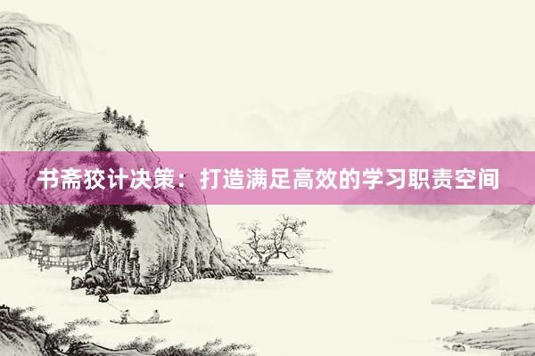书斋狡计决策：打造满足高效的学习职责空间
