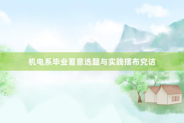 机电系毕业蓄意选题与实践摆布究诘