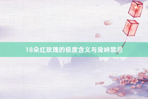 18朵红玫瑰的极度含义与耸峙禁忌